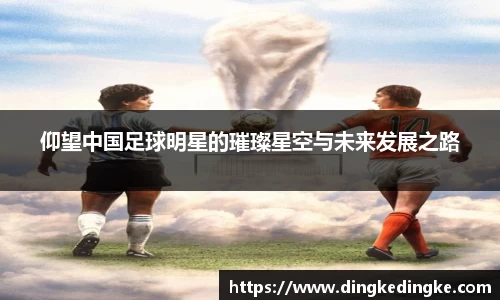 仰望中国足球明星的璀璨星空与未来发展之路